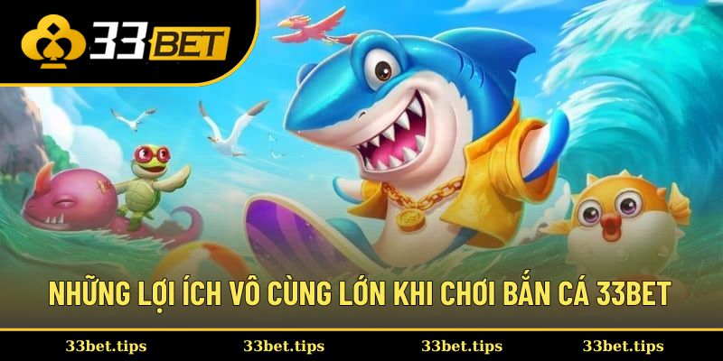Những lợi ích vô cùng lớn khi chơi bắn cá 33BET